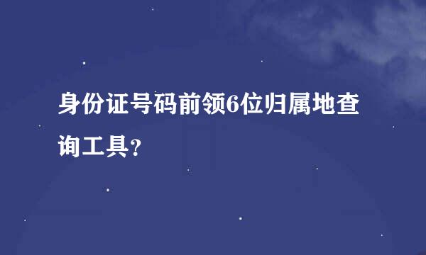 身份证号码前领6位归属地查询工具？