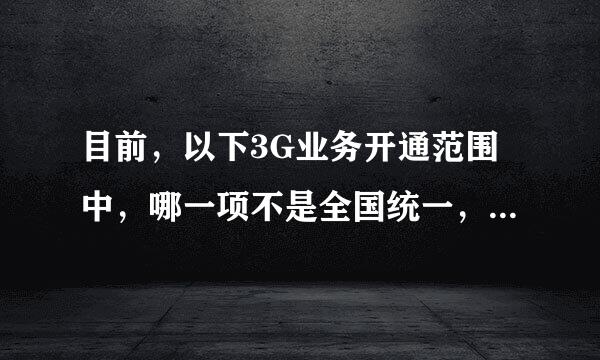 目前，以下3G业务开通范围中，哪一项不是全国统一，而是各省选择开放的（）