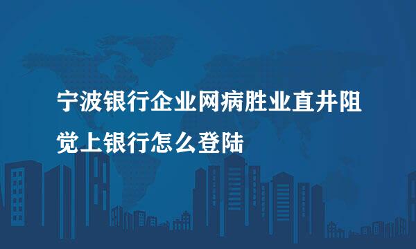 宁波银行企业网病胜业直井阻觉上银行怎么登陆