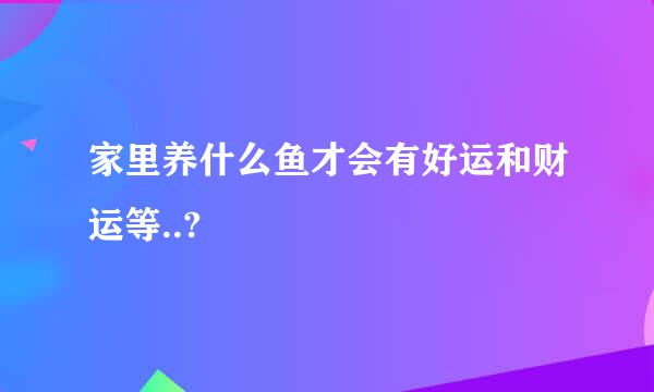 家里养什么鱼才会有好运和财运等..?