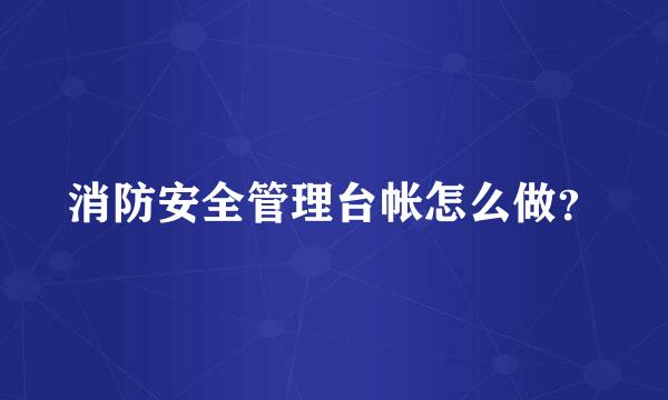 消防安全管理台帐怎么做？