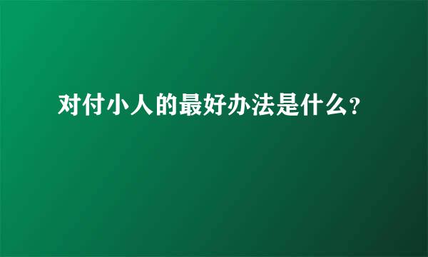 对付小人的最好办法是什么？