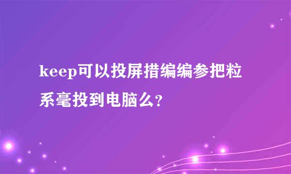 keep可以投屏措编编参把粒系毫投到电脑么？