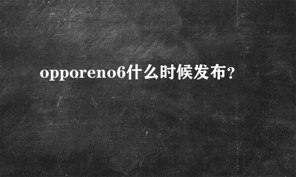 opporeno6什么时候发布？