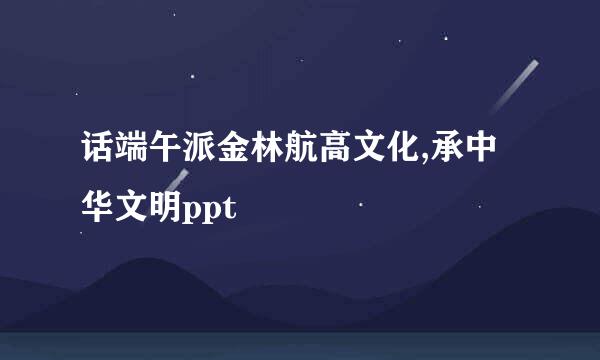 话端午派金林航高文化,承中华文明ppt