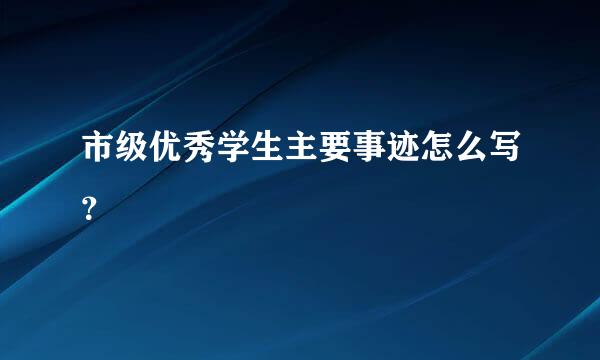 市级优秀学生主要事迹怎么写？