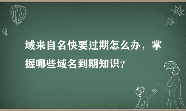 域来自名快要过期怎么办，掌握哪些域名到期知识？