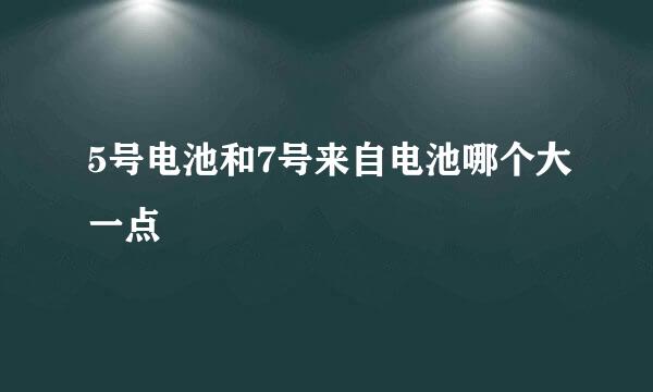 5号电池和7号来自电池哪个大一点