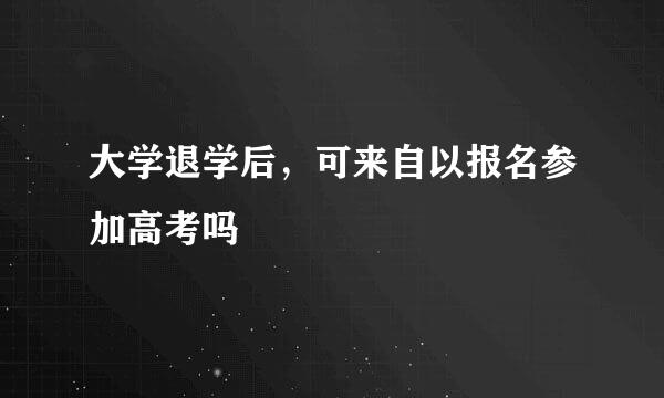 大学退学后，可来自以报名参加高考吗