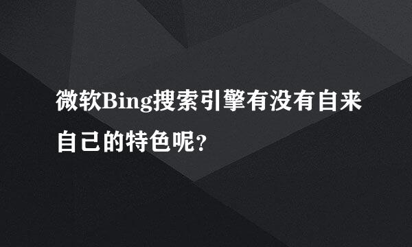 微软Bing搜索引擎有没有自来自己的特色呢？