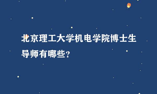 北京理工大学机电学院博士生导师有哪些？