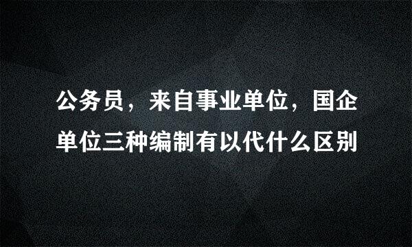 公务员，来自事业单位，国企单位三种编制有以代什么区别