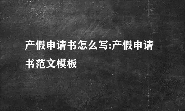 产假申请书怎么写:产假申请书范文模板