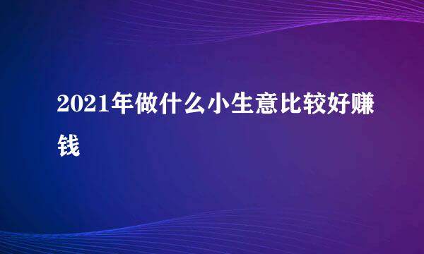 2021年做什么小生意比较好赚钱