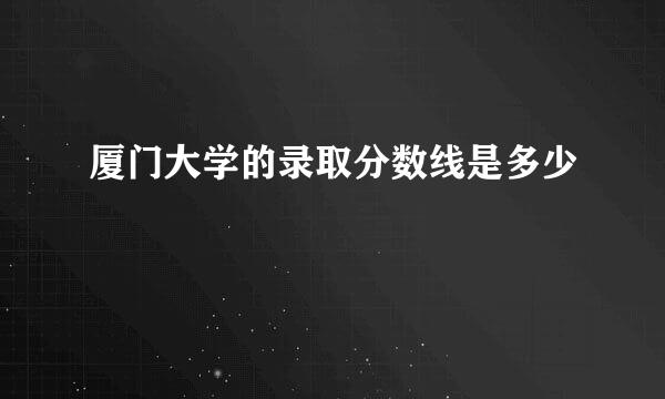 厦门大学的录取分数线是多少