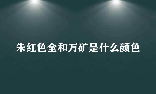 朱红色全和万矿是什么颜色