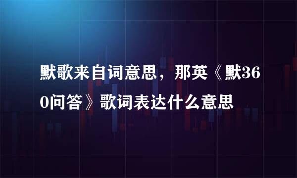 默歌来自词意思，那英《默360问答》歌词表达什么意思