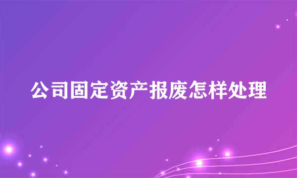 公司固定资产报废怎样处理