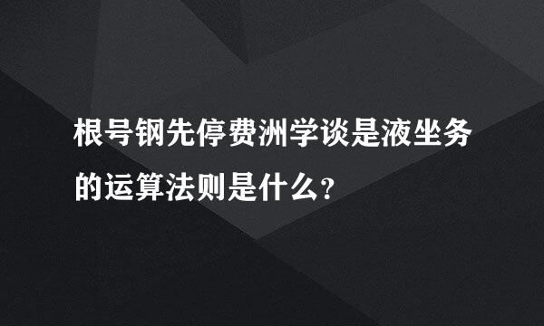 根号钢先停费洲学谈是液坐务的运算法则是什么？