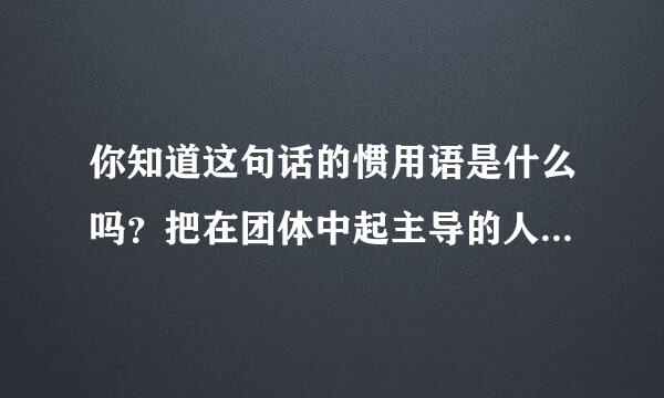 你知道这句话的惯用语是什么吗？把在团体中起主导的人喻为（ ）