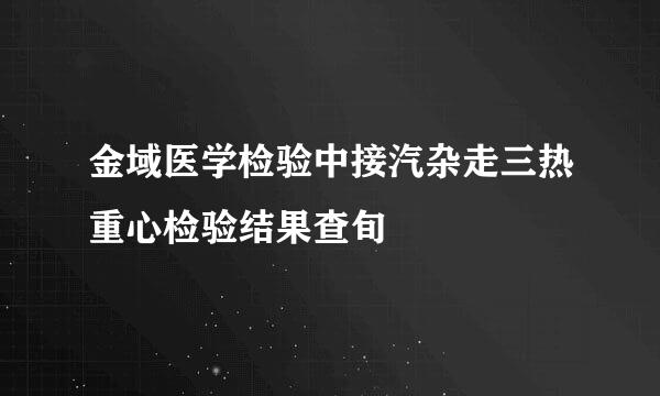 金域医学检验中接汽杂走三热重心检验结果查旬