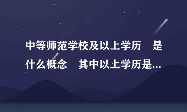 中等师范学校及以上学历 是什么概念 其中以上学历是指大专吗掌图