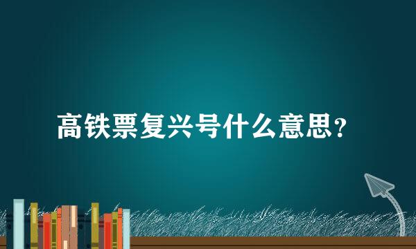 高铁票复兴号什么意思？