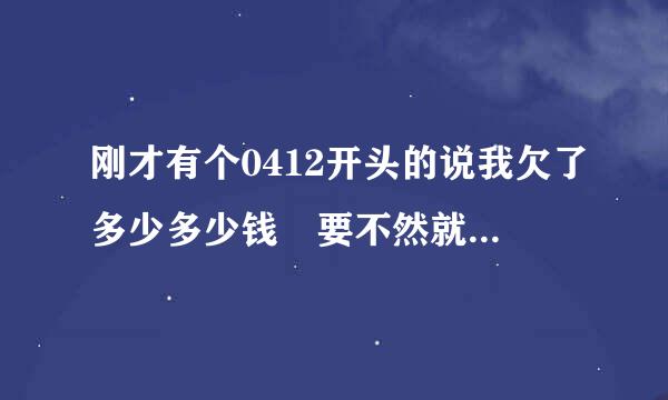 刚才有个0412开头的说我欠了多少多少钱 要不然就坐牢 哇来自哇哇 怎么办？？？？