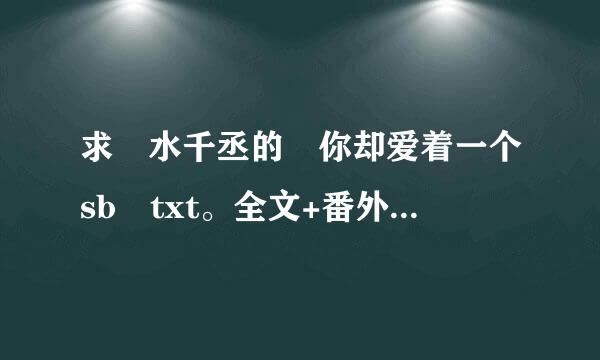 求 水千丞的 你却爱着一个sb txt。全文+番外 百度链接。谢！