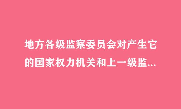 地方各级监察委员会对产生它的国家权力机关和上一级监察委只自车效会负责