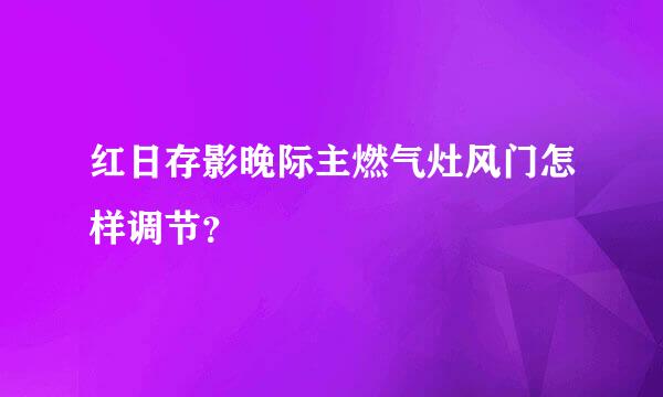 红日存影晚际主燃气灶风门怎样调节？