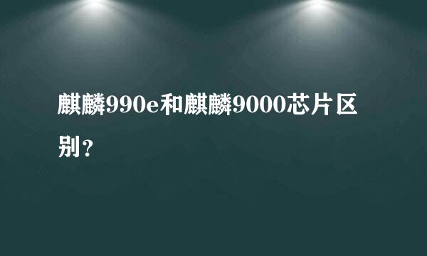 麒麟990e和麒麟9000芯片区别？