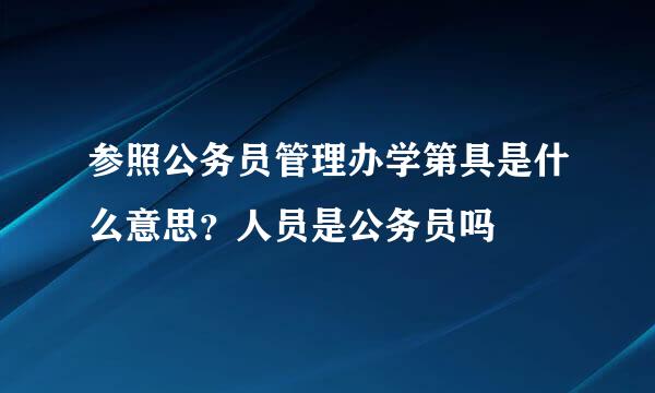 参照公务员管理办学第具是什么意思？人员是公务员吗