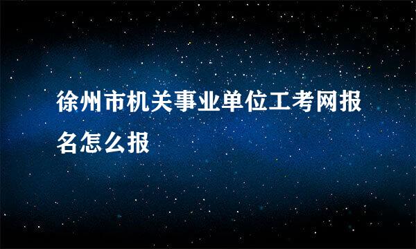 徐州市机关事业单位工考网报名怎么报