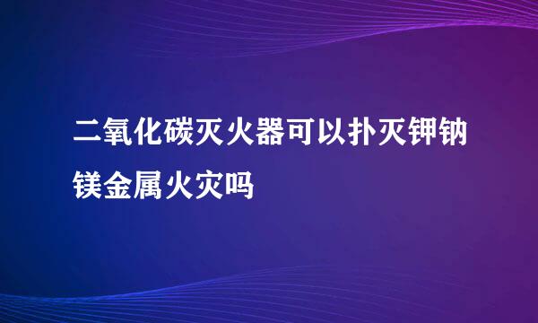 二氧化碳灭火器可以扑灭钾钠镁金属火灾吗