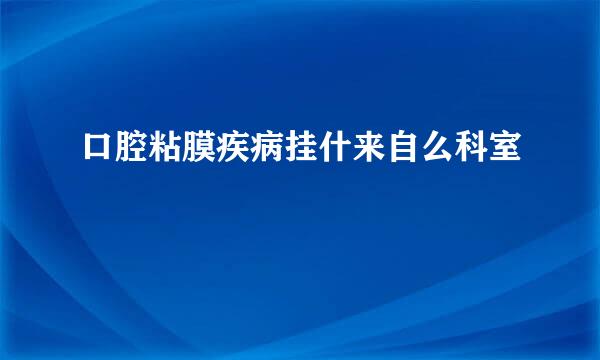 口腔粘膜疾病挂什来自么科室