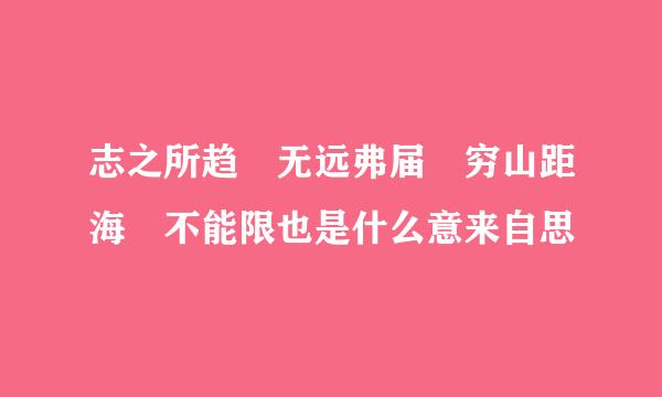 志之所趋 无远弗届 穷山距海 不能限也是什么意来自思