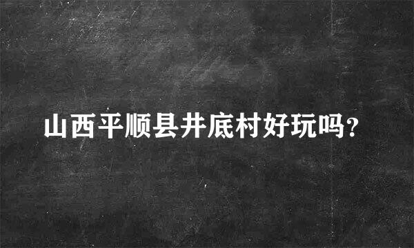 山西平顺县井底村好玩吗？