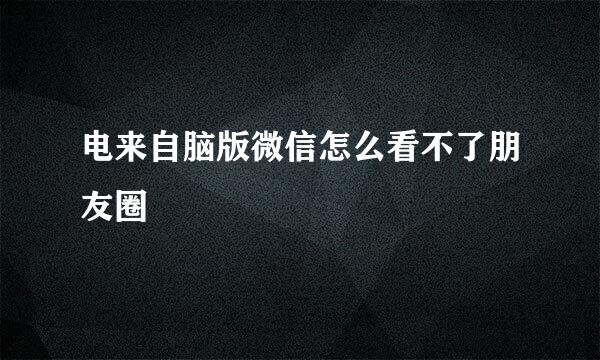 电来自脑版微信怎么看不了朋友圈