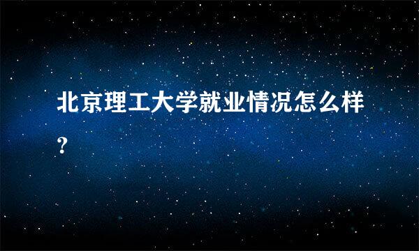 北京理工大学就业情况怎么样？