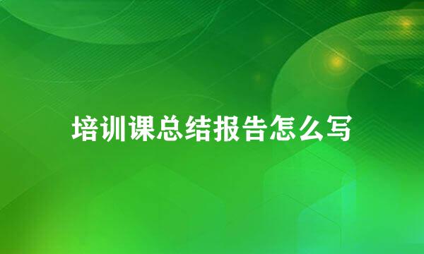 培训课总结报告怎么写