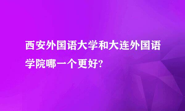 西安外国语大学和大连外国语学院哪一个更好?