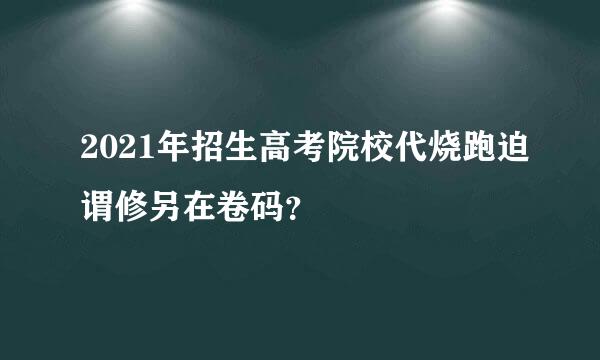 2021年招生高考院校代烧跑迫谓修另在卷码？