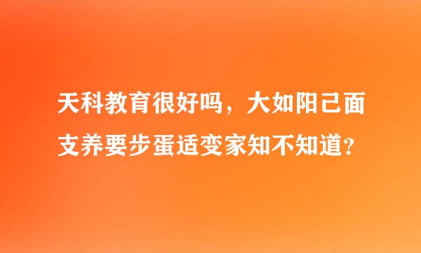 天科教育很好吗，大如阳己面支养要步蛋适变家知不知道？