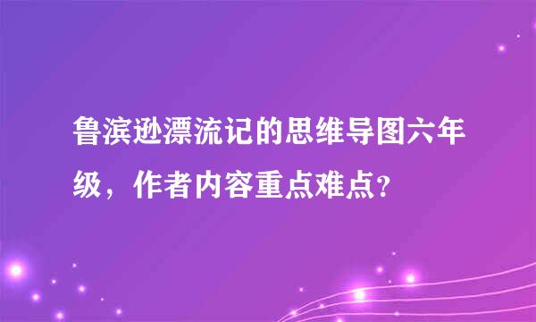 鲁滨逊漂流记的思维导图六年级，作者内容重点难点？