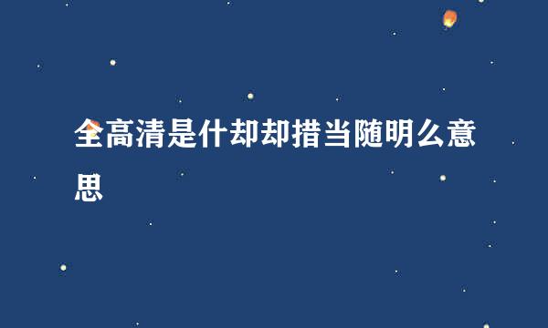 全高清是什却却措当随明么意思