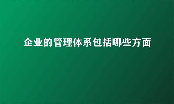 企业的管理体系包括哪些方面