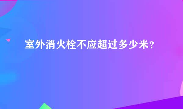 室外消火栓不应超过多少米？