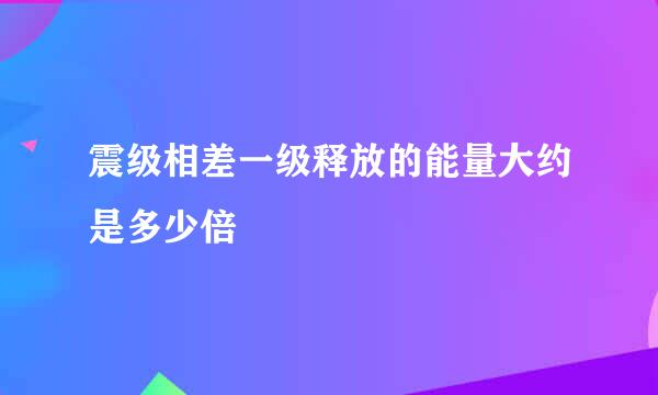 震级相差一级释放的能量大约是多少倍