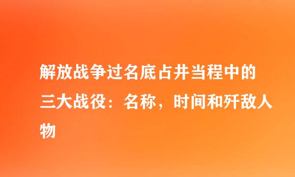 解放战争过名底占井当程中的三大战役：名称，时间和歼敌人物